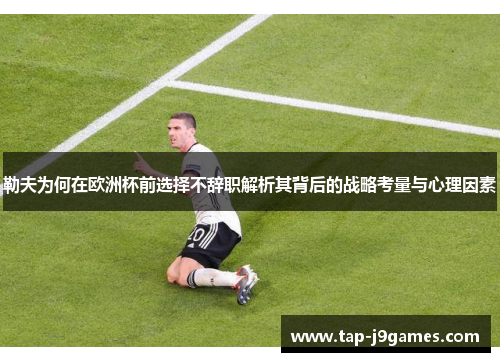 勒夫为何在欧洲杯前选择不辞职解析其背后的战略考量与心理因素