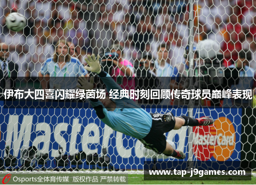伊布大四喜闪耀绿茵场 经典时刻回顾传奇球员巅峰表现