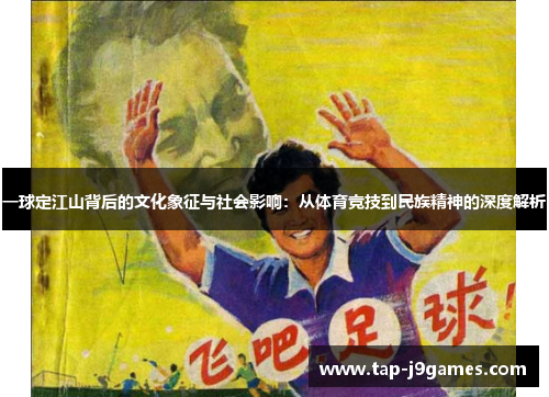 一球定江山背后的文化象征与社会影响：从体育竞技到民族精神的深度解析