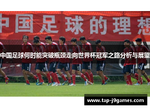 中国足球何时能突破瓶颈走向世界杯冠军之路分析与展望