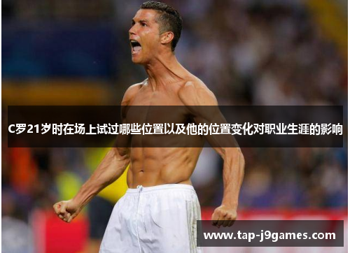 C罗21岁时在场上试过哪些位置以及他的位置变化对职业生涯的影响