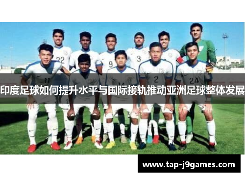 印度足球如何提升水平与国际接轨推动亚洲足球整体发展 印度足球如何提升水平与国际接轨推动亚洲足球整体发展