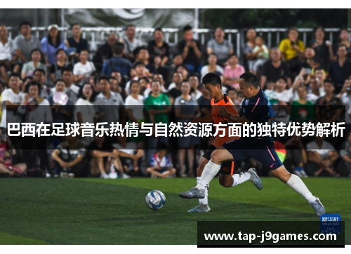 巴西在足球音乐热情与自然资源方面的独特优势解析