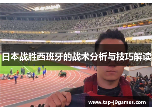 日本战胜西班牙的战术分析与技巧解读