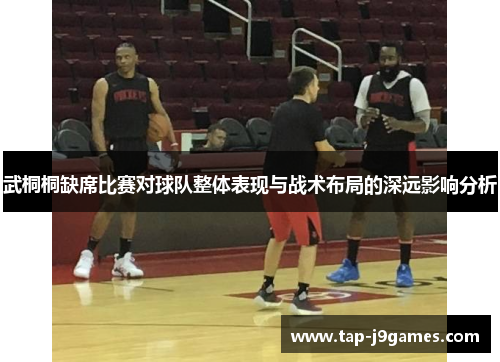 武桐桐缺席比赛对球队整体表现与战术布局的深远影响分析