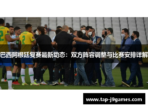 巴西阿根廷复赛最新动态:双方阵容调整与比赛安排详解 巴西阿根廷复赛最新动态:双方阵容调整与比赛安排详解