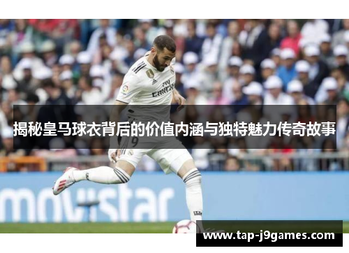 揭秘皇马球衣背后的价值内涵与独特魅力传奇故事
