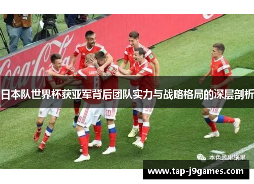 日本队世界杯获亚军背后团队实力与战略格局的深层剖析