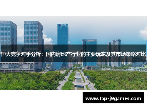恒大竞争对手分析:国内房地产行业的主要玩家及其市场策略对比 恒大竞争对手分析:国内房地产行业的主要玩家及其市场策略对比