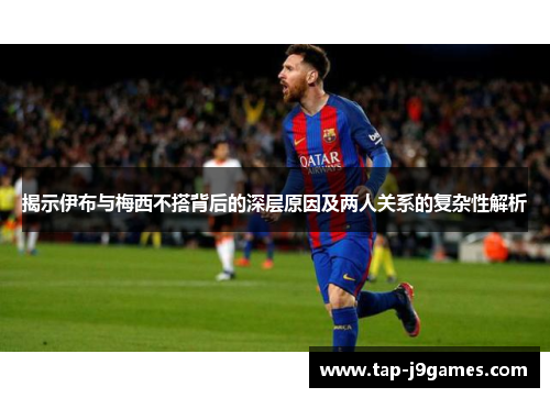 揭示伊布与梅西不搭背后的深层原因及两人关系的复杂性解析