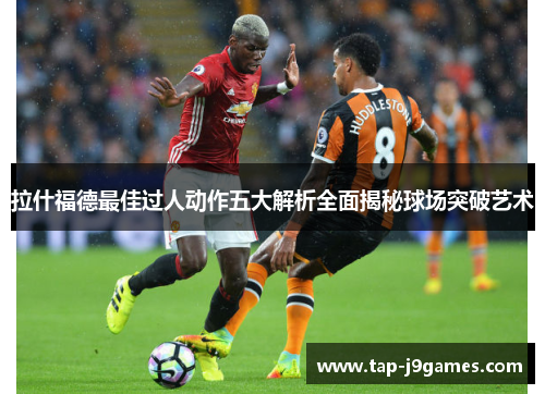 拉什福德最佳过人动作五大解析全面揭秘球场突破艺术 拉什福德最佳过人动作五大解析全面揭秘球场突破艺术