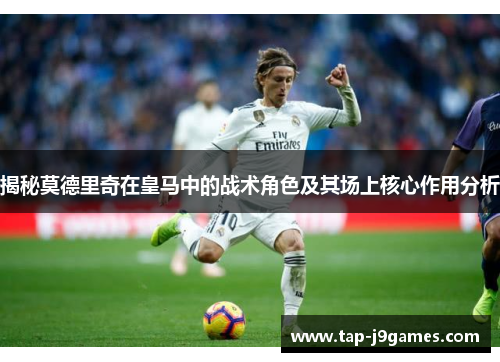揭秘莫德里奇在皇马中的战术角色及其场上核心作用分析