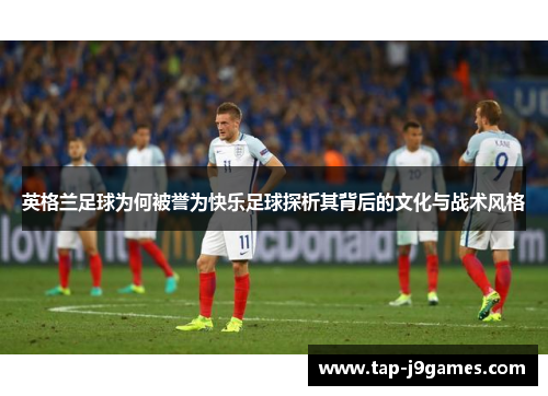 英格兰足球为何被誉为快乐足球探析其背后的文化与战术风格 英格兰足球为何被誉为快乐足球探析其背后的文化与战术风格