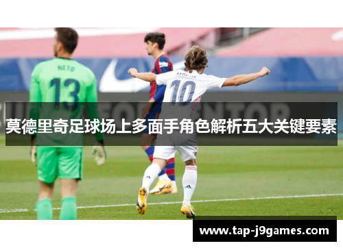莫德里奇足球场上多面手角色解析五大关键要素 莫德里奇足球场上多面手角色解析五大关键要素