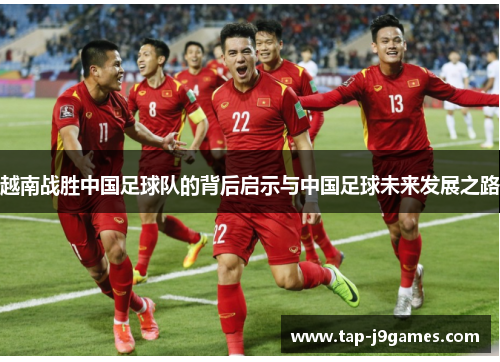 越南战胜中国足球队的背后启示与中国足球未来发展之路 越南战胜中国足球队的背后启示与中国足球未来发展之路