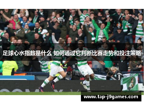 足球心水指数是什么 如何通过它判断比赛走势和投注策略 足球心水指数是什么 如何通过它判断比赛走势和投注策略