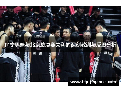 辽宁男篮与北京总决赛失利的深刻教训与反思分析 辽宁男篮与北京总决赛失利的深刻教训与反思分析