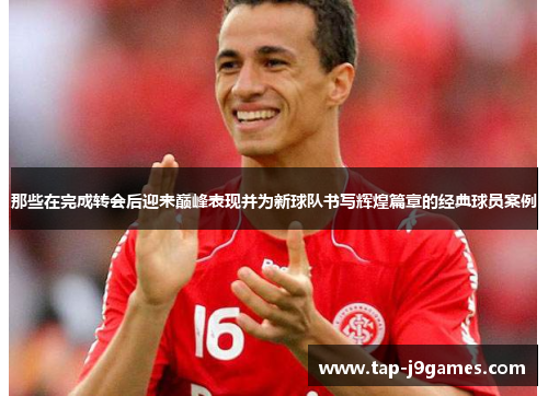 那些在完成转会后迎来巅峰表现并为新球队书写辉煌篇章的经典球员案例