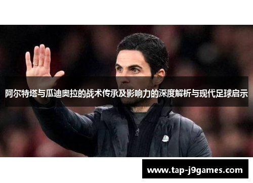 阿尔特塔与瓜迪奥拉的战术传承及影响力的深度解析与现代足球启示