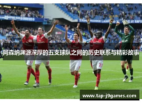 阿森纳渊源深厚的五支球队之间的历史联系与精彩故事