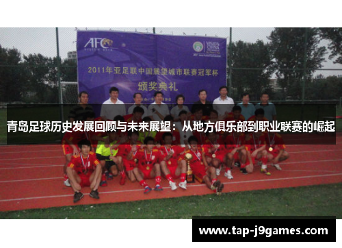 青岛足球历史发展回顾与未来展望:从地方俱乐部到职业联赛的崛起 青岛足球历史发展回顾与未来展望:从地方俱乐部到职业联赛的崛起