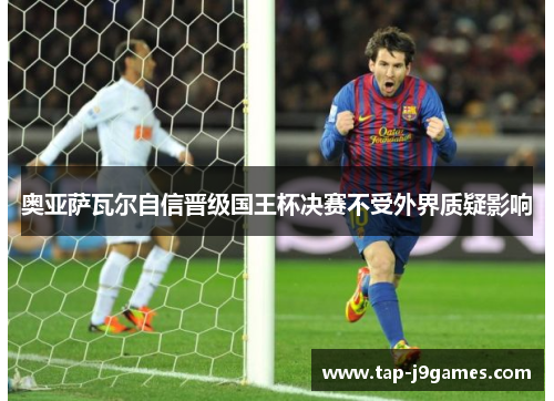 奥亚萨瓦尔自信晋级国王杯决赛不受外界质疑影响