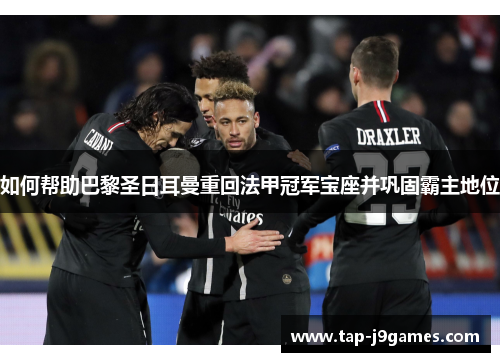 如何帮助巴黎圣日耳曼重回法甲冠军宝座并巩固霸主地位