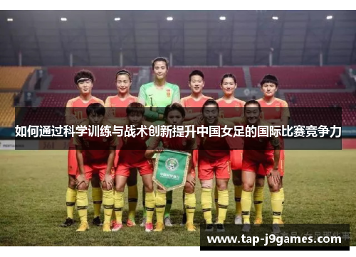 如何通过科学训练与战术创新提升中国女足的国际比赛竞争力