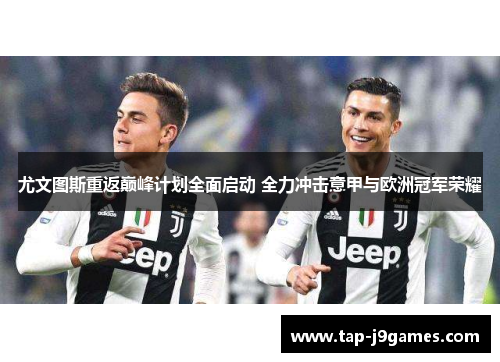 尤文图斯重返巅峰计划全面启动 全力冲击意甲与欧洲冠军荣耀 尤文图斯重返巅峰计划全面启动 全力冲击意甲与欧洲冠军荣耀