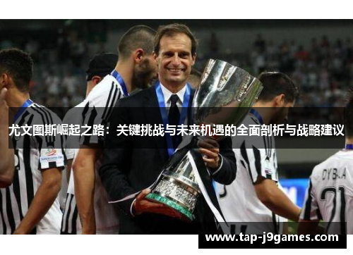 尤文图斯崛起之路：关键挑战与未来机遇的全面剖析与战略建议