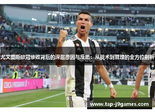 尤文图斯欧冠惨败背后的深层原因与反思:从战术到管理的全方位剖析 尤文图斯欧冠惨败背后的深层原因与反思:从战术到管理的全方位剖析