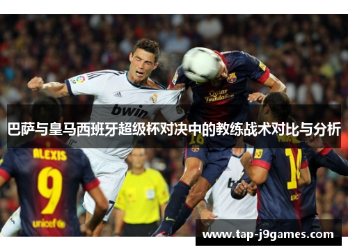 巴萨与皇马西班牙超级杯对决中的教练战术对比与分析 巴萨与皇马西班牙超级杯对决中的教练战术对比与分析