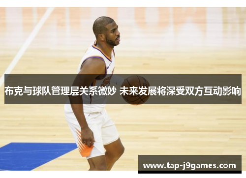 布克与球队管理层关系微妙 未来发展将深受双方互动影响 布克与球队管理层关系微妙 未来发展将深受双方互动影响