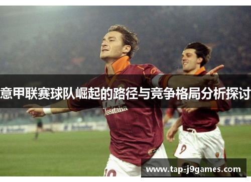意甲联赛球队崛起的路径与竞争格局分析探讨 意甲联赛球队崛起的路径与竞争格局分析探讨