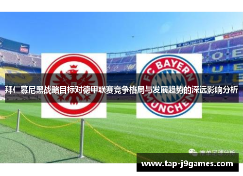 拜仁慕尼黑战略目标对德甲联赛竞争格局与发展趋势的深远影响分析 拜仁慕尼黑战略目标对德甲联赛竞争格局与发展趋势的深远影响分析