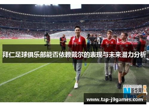 拜仁足球俱乐部能否依赖戴尔的表现与未来潜力分析 拜仁足球俱乐部能否依赖戴尔的表现与未来潜力分析