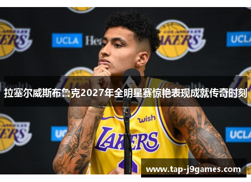 拉塞尔威斯布鲁克2027年全明星赛惊艳表现成就传奇时刻 拉塞尔威斯布鲁克2027年全明星赛惊艳表现成就传奇时刻