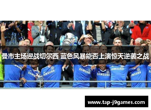 曼市主场迎战切尔西 蓝色风暴能否上演惊天逆袭之战 曼市主场迎战切尔西 蓝色风暴能否上演惊天逆袭之战