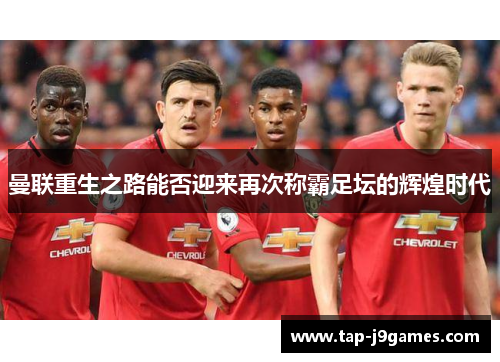 曼联重生之路能否迎来再次称霸足坛的辉煌时代 曼联重生之路能否迎来再次称霸足坛的辉煌时代