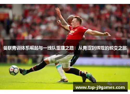 曼联青训体系崛起与一线队重建之路:从青涩到辉煌的蜕变之旅 曼联青训体系崛起与一线队重建之路:从青涩到辉煌的蜕变之旅
