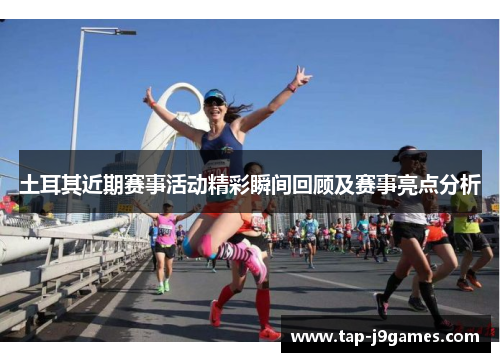 土耳其近期赛事活动精彩瞬间回顾及赛事亮点分析