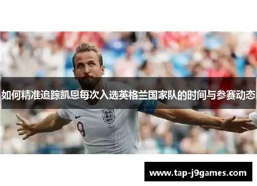 如何精准追踪凯恩每次入选英格兰国家队的时间与参赛动态 如何精准追踪凯恩每次入选英格兰国家队的时间与参赛动态