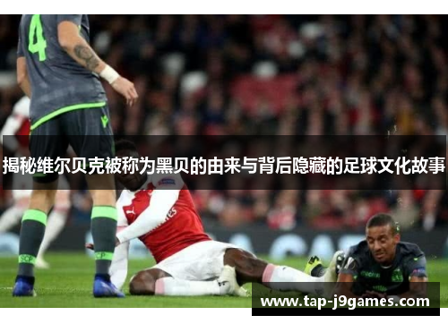 揭秘维尔贝克被称为黑贝的由来与背后隐藏的足球文化故事 揭秘维尔贝克被称为黑贝的由来与背后隐藏的足球文化故事