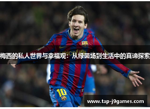 梅西的私人世界与幸福观:从绿茵场到生活中的真谛探索 梅西的私人世界与幸福观:从绿茵场到生活中的真谛探索