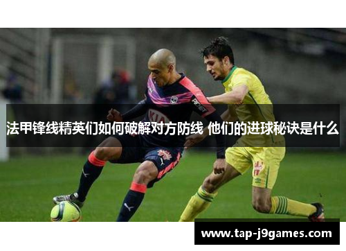 法甲锋线精英们如何破解对方防线 他们的进球秘诀是什么