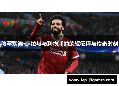 穆罕默德·萨拉赫与利物浦的荣耀征程与传奇时刻
