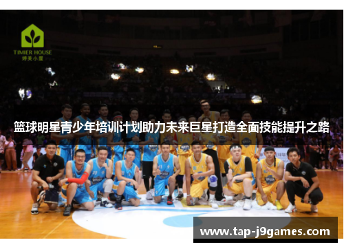篮球明星青少年培训计划助力未来巨星打造全面技能提升之路 篮球明星青少年培训计划助力未来巨星打造全面技能提升之路