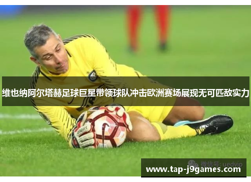 维也纳阿尔塔赫足球巨星带领球队冲击欧洲赛场展现无可匹敌实力 维也纳阿尔塔赫足球巨星带领球队冲击欧洲赛场展现无可匹敌实力