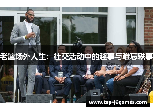 老詹场外人生:社交活动中的趣事与难忘轶事 老詹场外人生:社交活动中的趣事与难忘轶事