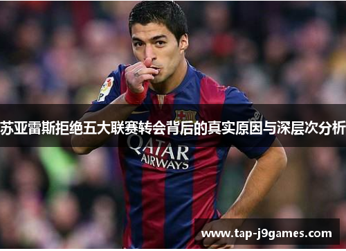 苏亚雷斯拒绝五大联赛转会背后的真实原因与深层次分析 苏亚雷斯拒绝五大联赛转会背后的真实原因与深层次分析